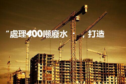 “處理400噸廢水，打造清潔環(huán)境”